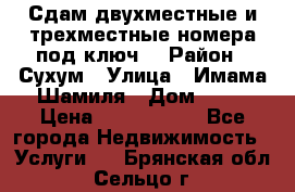 Сдам двухместные и трехместные номера под ключ. › Район ­ Сухум › Улица ­ Имама-Шамиля › Дом ­ 63 › Цена ­ 1000-1500 - Все города Недвижимость » Услуги   . Брянская обл.,Сельцо г.